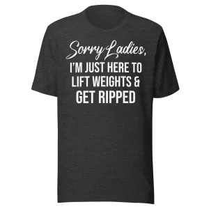 Sorry Ladies Just Here To Get Ripped Shirt